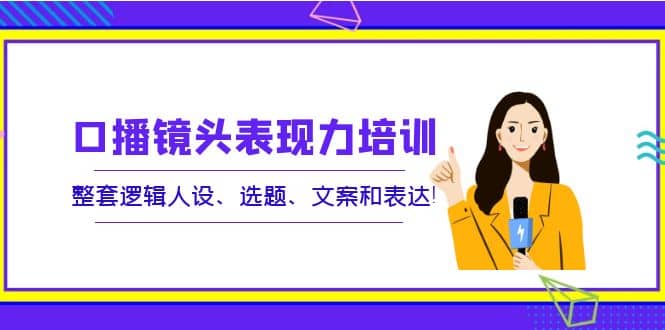 口播镜头表现力培训：整套逻辑人设、选题、文案和表达-创盟网