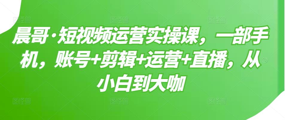 短视频运营实操课，一部手机，账号+剪辑+运营+直播，从小白到大咖-创盟网