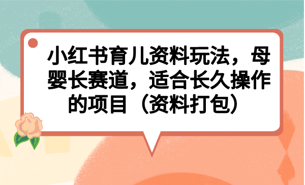 小红书育儿资料玩法，母婴长赛道，适合长久操作的项目（资料打包）-创盟网