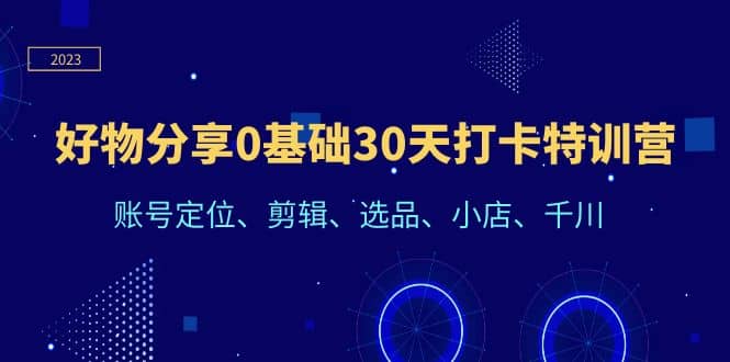 好物分享0基础30天打卡特训营：账号定位、剪辑、选品、小店、千川-创盟网