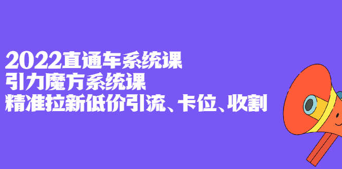 2022直通车系统课+引力魔方系统课，精准拉新低价引流、卡位、收割-创盟网