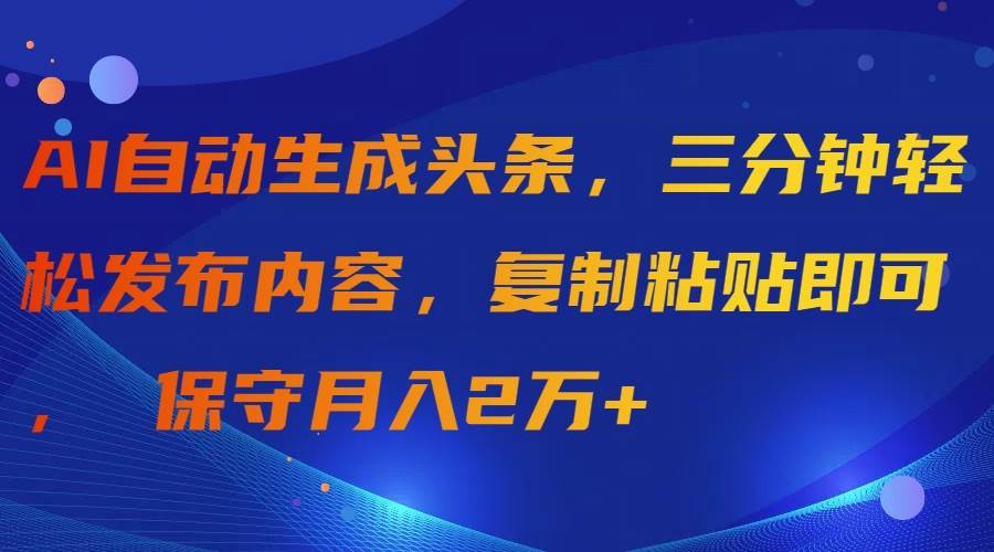 AI自动生成头条，三分钟轻松发布内容，复制粘贴即可， 保守月入2万+-创盟网