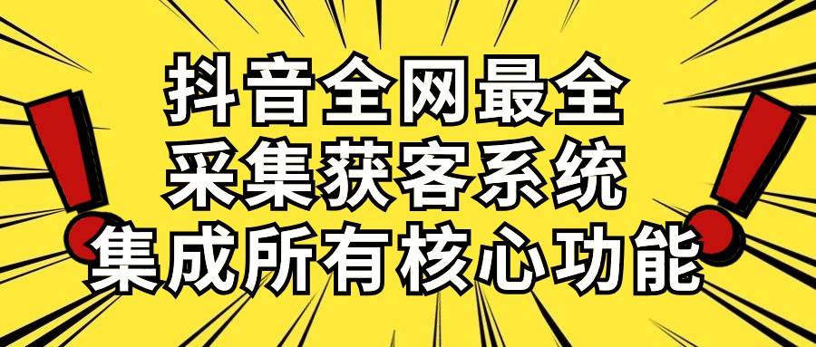 抖音全网最全采集获客系统，集成所有核心功能，日引500+-创盟网
