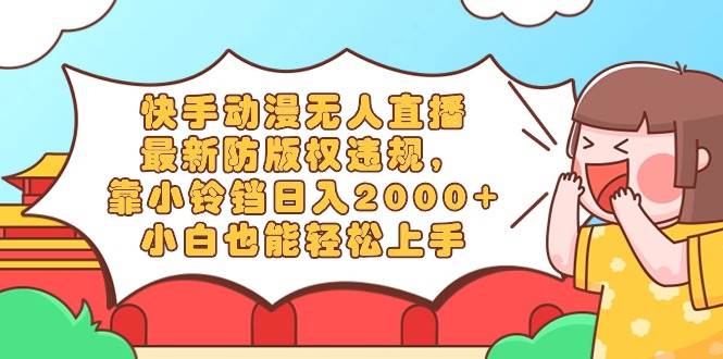 快手动漫无人直播，最新防版权违规，靠小铃铛日入2000+，小白也能轻松上…-创盟网