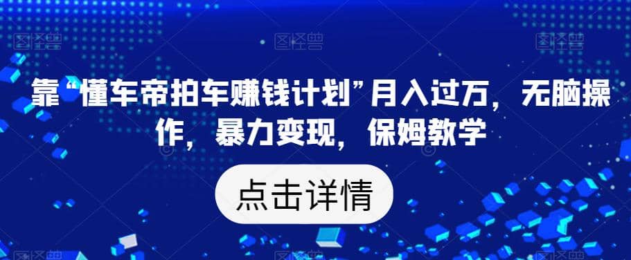 靠“懂车帝拍车赚钱计划”月入过万，无脑操作，暴力变现，保姆教学【揭秘】-创盟网