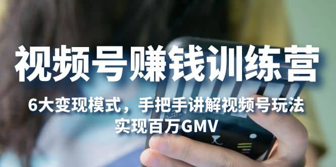 视频号赚钱训练营：6大变现模式，对平台的各项功能详细讲解，实现百万GMV-创盟网