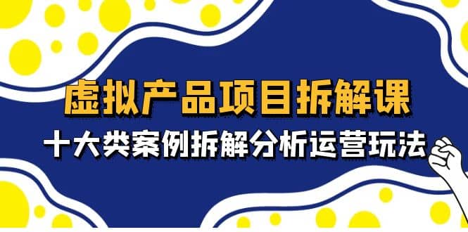 虚拟产品项目拆解课，十大类案例拆解分析运营玩法（11节课）-创盟网
