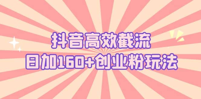 抖音高效截流日加160+创业粉玩法：详细操作实战演示！-创盟网