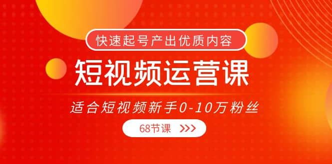 短视频运营课，适合短视频新手0-10万粉丝，快速起号产出优质内容（68节课）-创盟网