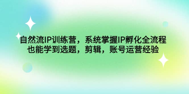 自然流IP训练营，系统掌握IP孵化全流程，也能学到选题，剪辑，账号运营经验-创盟网
