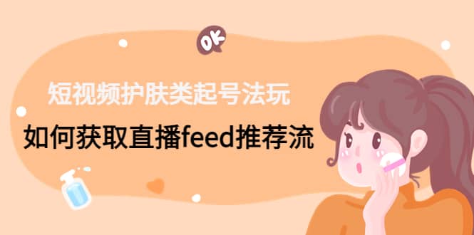 短视频护肤类起号玩法：如何获取直播feed推荐流-创盟网