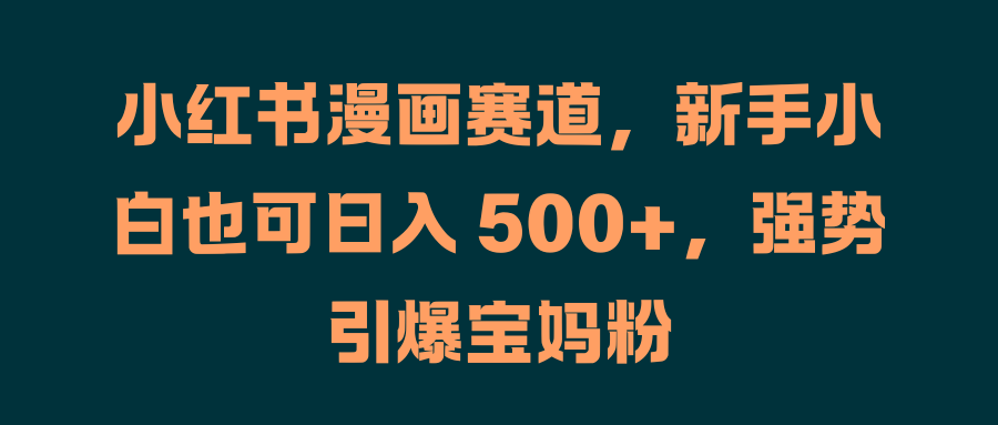 小红书漫画赛道，新手小白也可日入 500+，强势引爆宝妈粉-创盟网