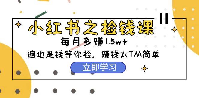 小红书之检钱课：从0开始实测每月多赚1.5w起步，赚钱真的太简单了（98节）-创盟网