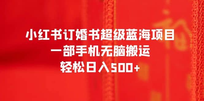 小红书订婚书超级蓝海项目，一部手机无脑搬运，轻松日入500+-创盟网