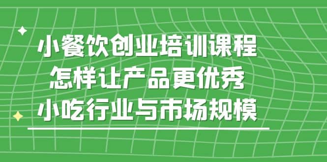 小餐饮创业培训课程，怎样让产品更优秀，小吃行业与市场规模-创盟网