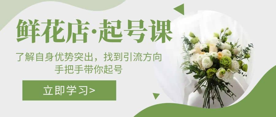 鲜花店·起号课：了解自身优势突出，找到引流方向，手把手带你起号-创盟网