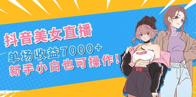 抖音美女直播，单场收益7000+,新手小白也可操作-创盟网