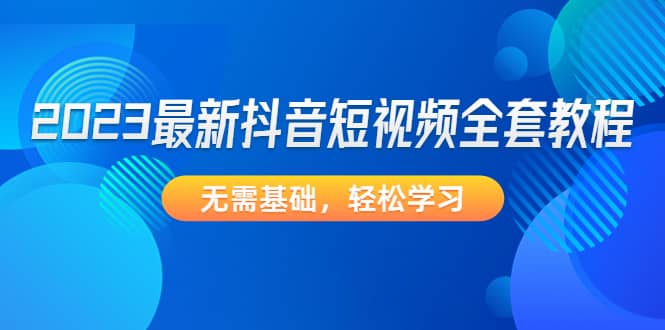 2023最新抖音短视频全套教程，无需基础，轻松学习-创盟网