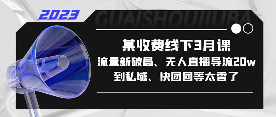 某收费线下3月课，流量新破局、无人直播导流20w到私域、快团团等太香了-创盟网