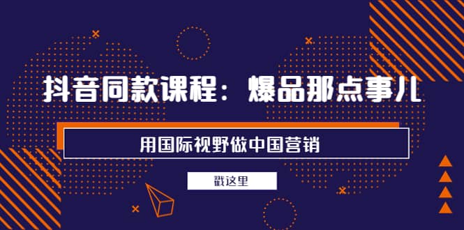 抖音同款课程：爆品那点事儿，用国际视野做中国营销（20节课）-创盟网