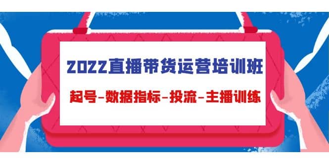 2022直播带货运营培训班：起号-数据指标-投流-主播训练（15节）-创盟网