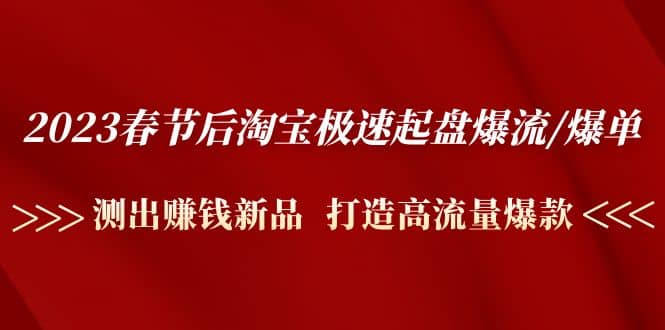 2023春节后淘宝极速起盘爆流/爆单：测出赚钱新品 打造高流量爆款-创盟网