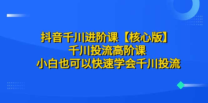 抖音千川进阶课【核心版】 千川投流高阶课 小白也可以快速学会千川投流-创盟网