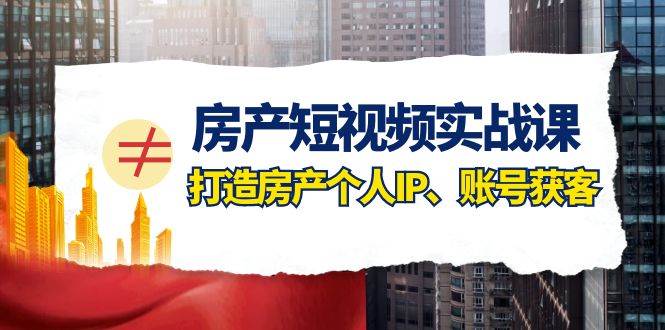 房产-短视频实战课，打造房产个人IP、账号获客（41节课）-创盟网
