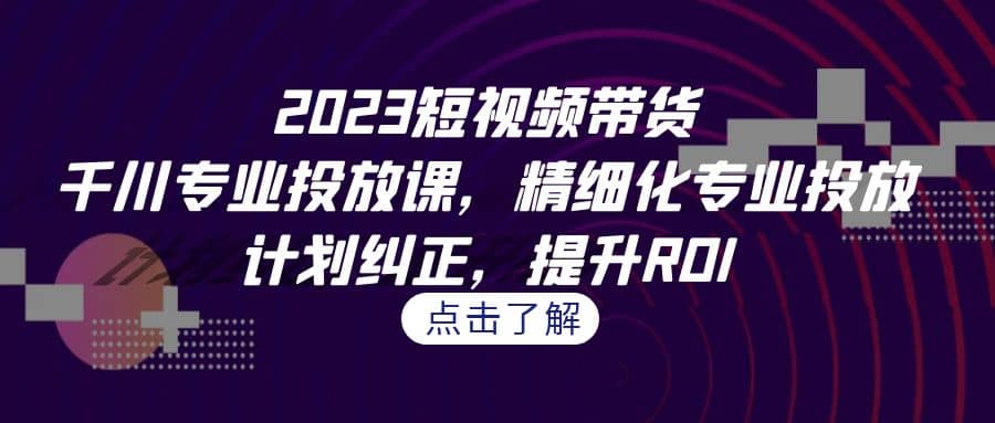 2023短视频带货-千川专业投放课，精细化专业投放，计划纠正，提升ROI-创盟网