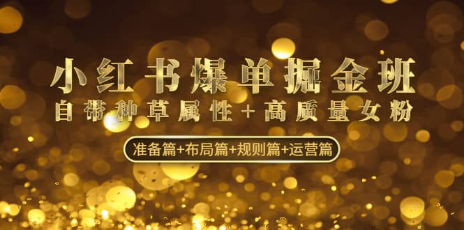 小红书爆单掘金班：自带种草属性+高质量女粉 准备篇+布局篇+规则篇+运营篇-创盟网