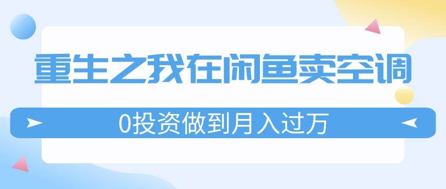 重生之我在闲鱼卖空调，0投资做到月入过万，迎娶白富美，走上人生巅峰-创盟网