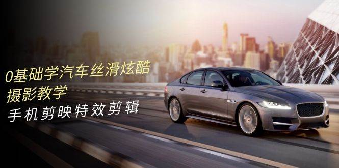 0基础学汽车 丝滑炫酷摄影教学，手机剪映特效剪辑（66节也就是）-创盟网