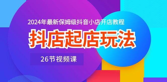 抖店起店玩法，2024年最新保姆级抖音小店开店教程（26节视频课）-创盟网