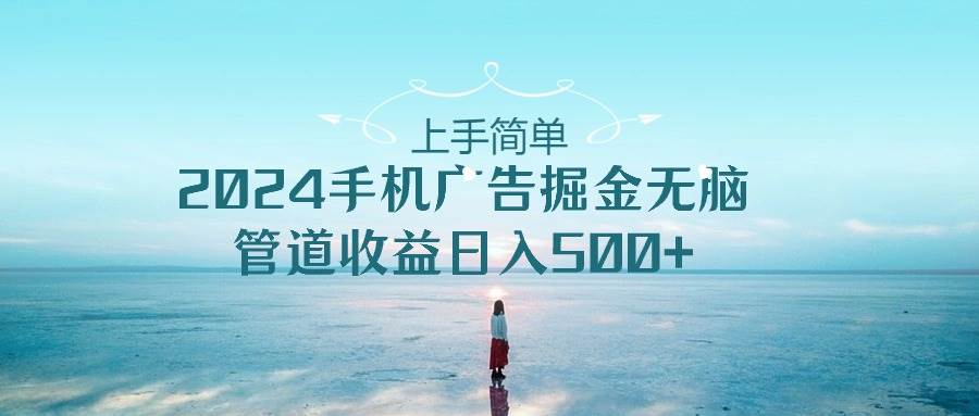 上手简单，2024手机广告掘金无脑，管道收益日入500+-创盟网