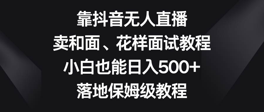 靠抖音无人直播，卖和面、花样面试教程，小白也能日入500+，落地保姆级教程-创盟网