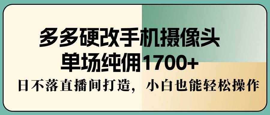 多多硬改手机摄像头，单场纯佣1700+，日不落直播间打造，小白也能轻松操作-创盟网