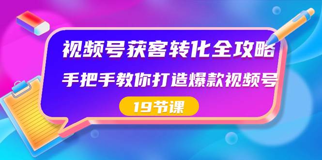 视频号-获客转化全攻略，手把手教你打造爆款视频号（19节课）-创盟网