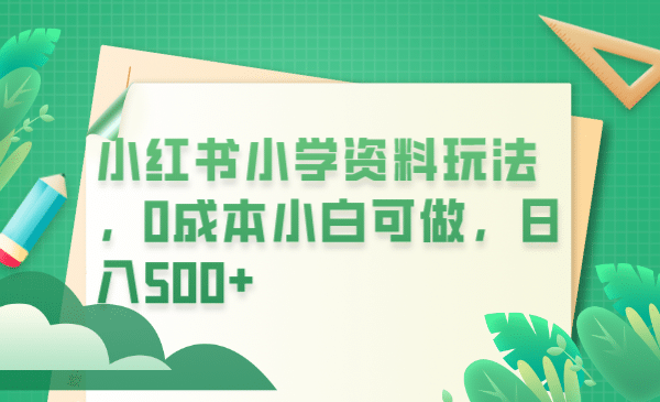 小红书小学资料玩法，0成本小白可做日入500+（教程+资料）-创盟网