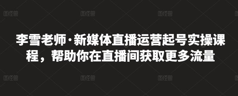 李雪老师·新媒体直播运营起号实操课程，帮助你在直播间获取更多流量-创盟网