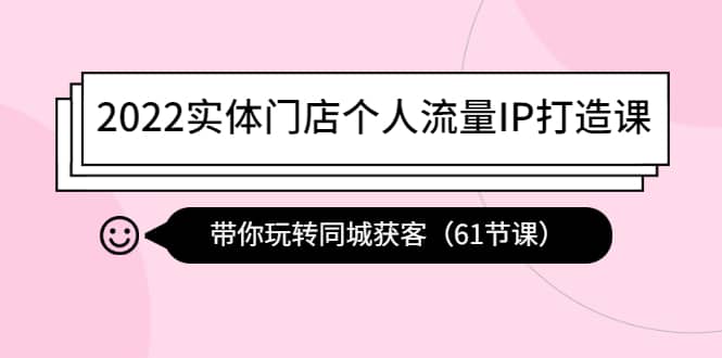 2022实体门店个人流量IP打造课：带你玩转同城获客（61节课）-创盟网