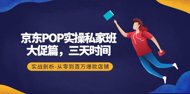 京东POP实操私家班：大促篇，3天时间，实战剖析-从零到百万爆款店铺-创盟网