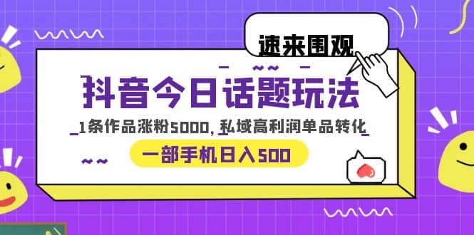 抖音今日话题玩法，1条作品涨粉5000，私域高利润单品转化 一部手机日入500-创盟网