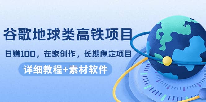 谷歌地球类高铁项目，在家创作，长期稳定项目（教程+素材软件）-创盟网