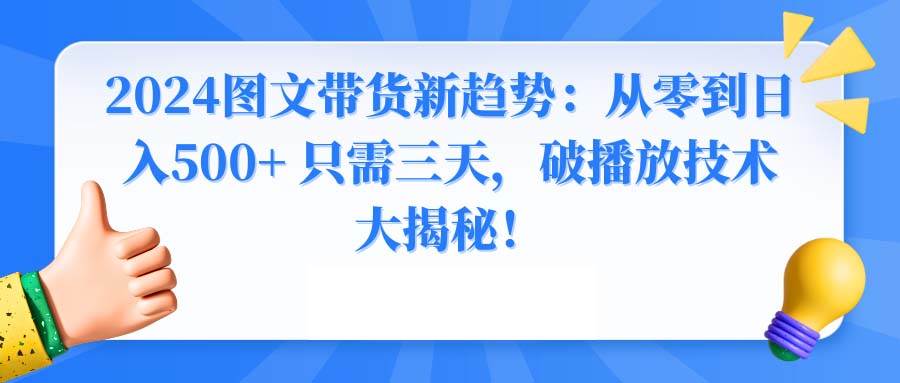 2024图文带货新趋势：从零到日入500+ 只需三天，破播放技术大揭秘！-创盟网