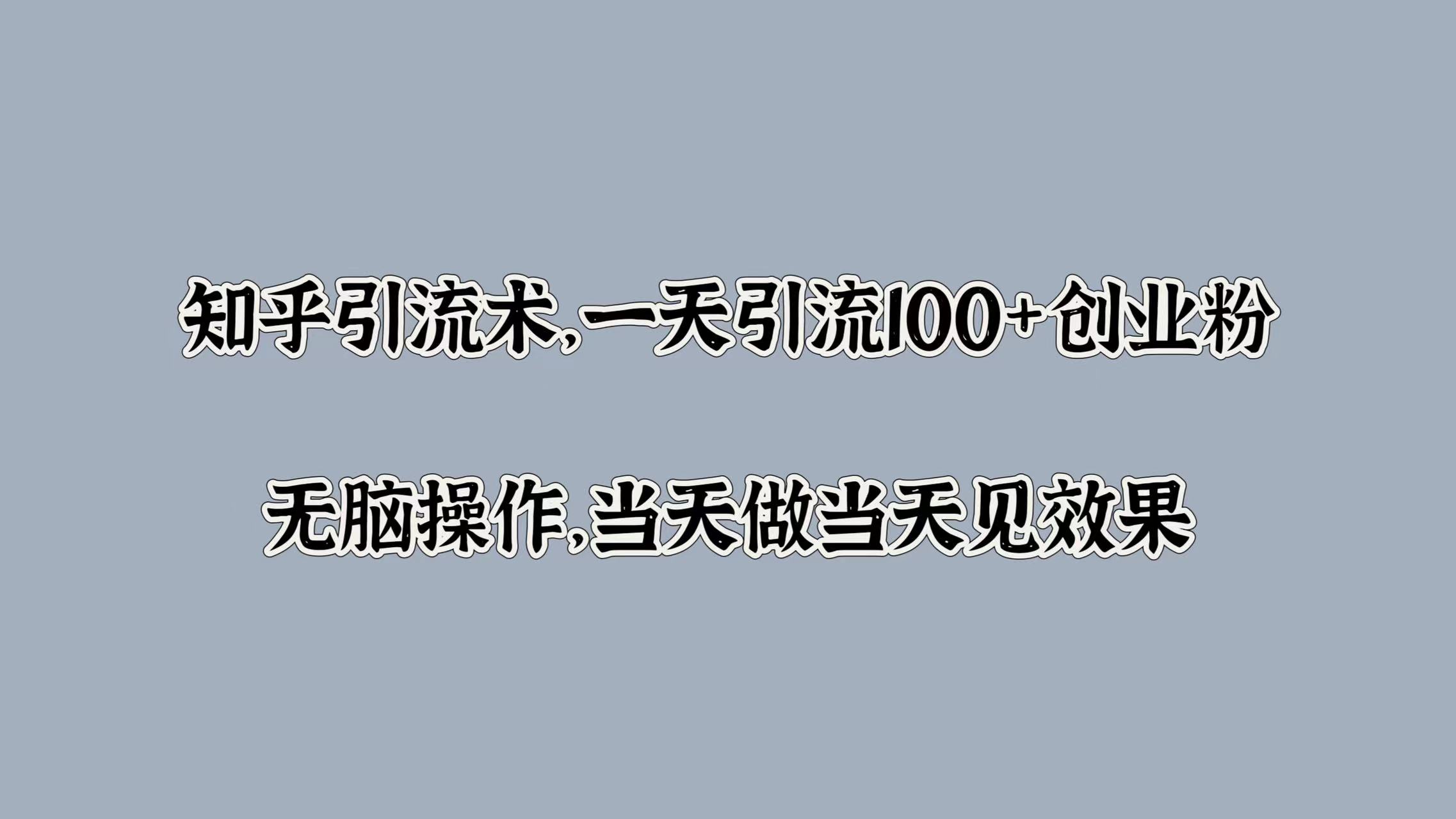 知乎引流术，一天引流100+创业粉，无脑操作，当天做当天见效果-创盟网