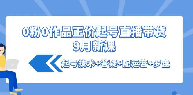 0粉0作品正价起号直播带货9月新课：起号技术+答疑+配运营+罗盘-创盟网
