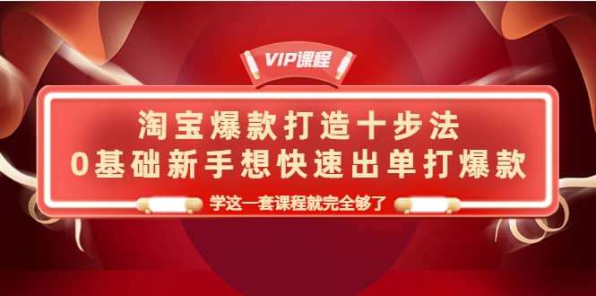 淘宝爆款打造十步法，0基础新手想快速出单打爆款，学这一套课程就完全够了-创盟网