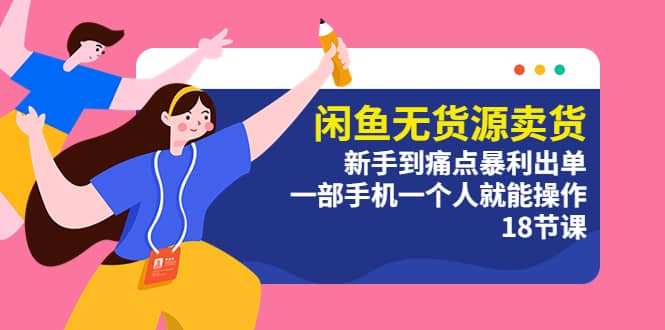 闲鱼无货源卖货：新手到痛点暴利出单，一部手机一个人就能操作（18节课）-创盟网