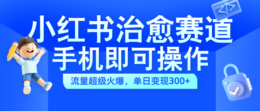 小红书治愈视频赛道，手机即可操作，蓝海项目简单无脑，单日可赚300+-创盟网