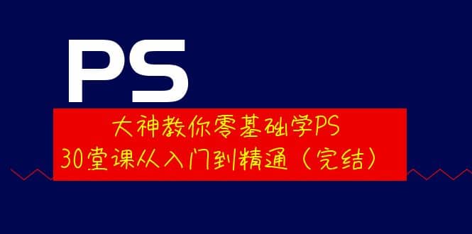 大神教你零基础学PS，30堂课从入门到精通（完结）-创盟网